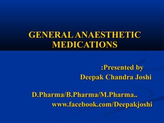 GENERALANAESTHETICGENERALANAESTHETIC
MEDICATIONSMEDICATIONS
:Presented by:Presented by
Deepak Chandra JoshiDeepak Chandra Joshi
D.Pharma/B.Pharma/M.Pharma..D.Pharma/B.Pharma/M.Pharma..
www.facebook.com/Deepakjoshiwww.facebook.com/Deepakjoshi
 