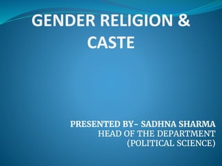 GENDER RELIGION &
CASTE
PRESENTED BY- SADHNA SHARMA
HEAD OF THE DEPARTMENT
(POLITICAL SCIENCE)
 