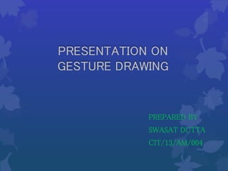 PRESENTATION ON
GESTURE DRAWING
PREPARED BY
SWASAT DUTTA
CIT/13/AM/004
 