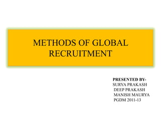 METHODS OF GLOBAL
  RECRUITMENT

              PRESENTED BY-
              SURYA PRAKASH
              DEEP PRAKASH
              MANISH MAURYA
              PGDM 2011-13
 