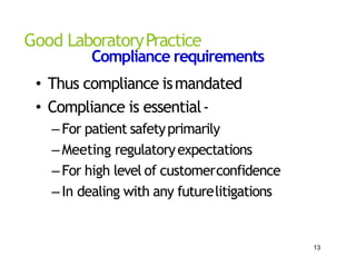 Good LaboratoryPractice
Compliance requirements
• Thus compliance ismandated
• Compliance is essential‐
–For patient safetyprimarily
–Meeting regulatoryexpectations
–For high level of customerconfidence
–In dealing with any futurelitigations
13
 