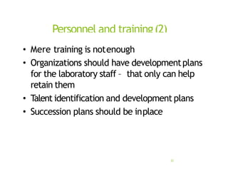 Personnel and training(2)
22
• Mere training is notenough
• Organizations should have developmentplans
for the laboratory staff – that only can help
retain them
• Talent identification and development plans
• Succession plans should be inplace
 