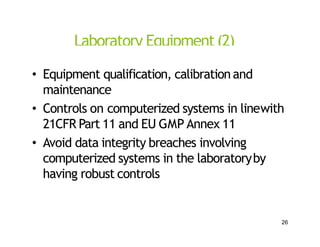 Laboratory Equipment(2)
• Equipment qualification, calibration and
maintenance
• Controls on computerized systems in linewith
21CFR Part 11 and EU GMP Annex 11
• Avoid data integrity breaches involving
computerized systems in the laboratoryby
having robust controls
26
 