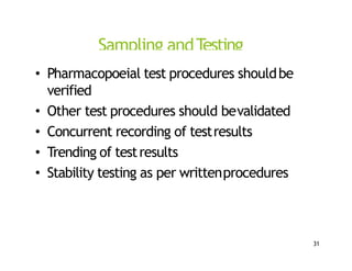Sampling andTesting
• Pharmacopoeial test procedures shouldbe
verified
• Other test procedures should bevalidated
• Concurrent recording of testresults
• Trending of testresults
• Stability testing as per writtenprocedures
31
 