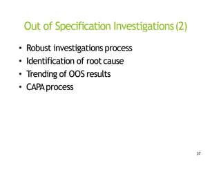 Out of Specification Investigations(2)
• Robust investigations process
• Identification of rootcause
• Trending of OOS results
• CAPAprocess
37
 