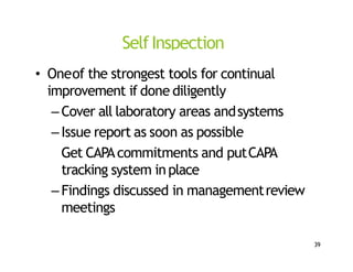 SelfInspection
• Oneof the strongest tools for continual
improvement if done diligently
–Cover all laboratory areas andsystems
–Issue report as soon as possible
Get CAPAcommitments and putCAPA
tracking system inplace
–Findings discussed in managementreview
meetings
39
 