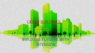 GREEN BUILDINGS
BUILD THE FUTUERE WITH
INTENSION
 