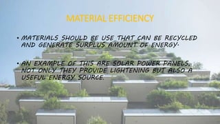 MATERIAL EFFICIENCY
• MATERIALS SHOULD BE USE THAT CAN BE RECYCLED
AND GENERATE SURPLUS AMOUNT OF ENERGY.
• AN EXAMPLE OF THIS ARE SOLAR POWER PANELS,
NOT ONLY THEY PROVIDE LIGHTENING BUT ALSO A
USEFUL ENERGY SOURCE.
 