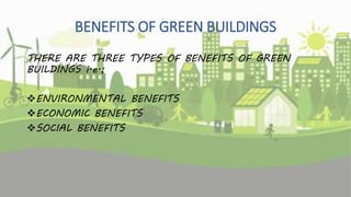 BENEFITS OF GREEN BUILDINGS
THERE ARE THREE TYPES OF BENEFITS OF GREEN
BUILDINGS i.e.;
ENVIRONMENTAL BENEFITS
ECONOMIC BENEFITS
SOCIAL BENEFITS
 