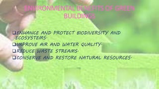 ENVIRONMENTAL BENEFITS OF GREEN
BUILDINGS
ENHANCE AND PROTECT BIODIVERSITY AND
ECOSYSTEMS.
IMPROVE AIR AND WATER QUALITY.
REDUCE WASTE STREAMS.
CONSERVE AND RESTORE NATURAL RESOURCES.
 