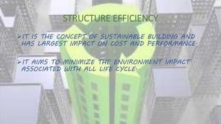 STRUCTURE EFFICIENCY
IT IS THE CONCEPT OF SUSTAINABLE BUILDING AND
HAS LARGEST IMPACT ON COST AND PERFORMANCE.
IT AIMS TO MINIMIZE THE ENVIRONMENT IMPACT
ASSOCIATED WITH ALL LIFE CYCLE.
 