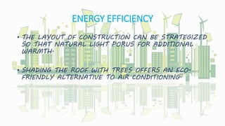 ENERGY EFFICIENCY
• THE LAYOUT OF CONSTRUCTION CAN BE STRATEGIZED
SO THAT NATURAL LIGHT PORUS FOR ADDITIONAL
WARMTH.
• SHADING THE ROOF WITH TREES OFFERS AN ECO-
FRIENDLY ALTERNATIVE TO AIR CONDITIONING.
 