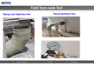 Field Tests-Leak Test
Design and Build Chemicals
Utilities
Piping Leak Tightness Test Piping Hydrotest Test
 