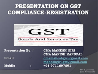 Presentation By : CMA MAHESH GIRI
CMA MANISH KANDPAL
Email : cmamaheshgiri@gmail.com
maheshgiri.gst@gmail.com
Mobile : +91-9711697891
MM & Associates
(Cost Accountants)
 