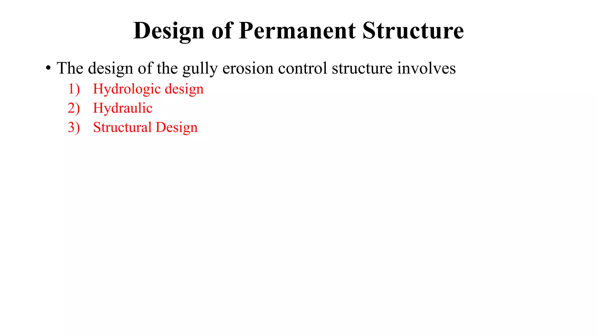 Design of Permanent Structure
• The design of the gully erosion control structure involves
1) Hydrologic design
2) Hydraulic
3) Structural Design
 