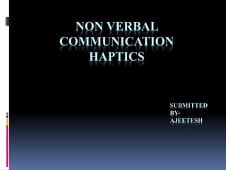 NON VERBAL 
COMMUNICATION 
HAPTICS 
SUBMITTED 
BY-AJEETESH 
 