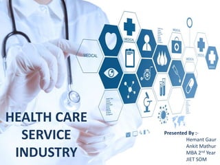 HEALTH CARE
SERVICE
INDUSTRY
Presented By :-
Hemant Gaur
Ankit Mathur
MBA 2nd Year
JIET SOM
 