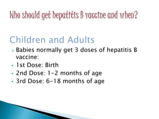 Children and Adults
 Babies normally get 3 doses of hepatitis B
vaccine:
 1st Dose: Birth
 2nd Dose: 1-2 months of age
 3rd Dose: 6-18 months of age
 