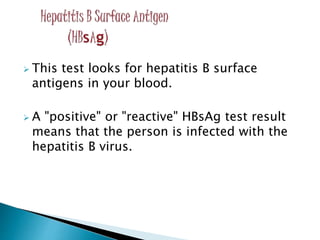  This test looks for hepatitis B surface
antigens in your blood.
 A "positive" or "reactive" HBsAg test result
means that the person is infected with the
hepatitis B virus.
 