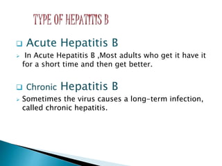  Acute Hepatitis B
 In Acute Hepatitis B ,Most adults who get it have it
for a short time and then get better.
 Chronic Hepatitis B
 Sometimes the virus causes a long-term infection,
called chronic hepatitis.
 