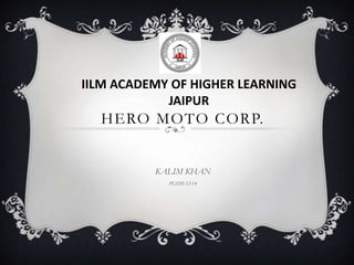 IILM ACADEMY OF HIGHER LEARNING
            JAIPUR
  HERO MOTO CORP.


          KALIM KHAN
            PGDM 12-14
 