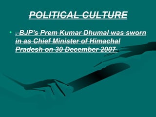 POLITICAL CULTURE . BJP's Prem Kumar Dhumal was sworn in as Chief Minister of Himachal Pradesh on 30 December 2007  