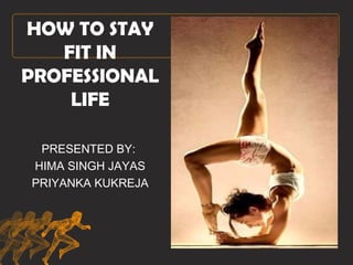 HOW TO STAY
FIT IN
PROFESSIONAL
LIFE
PRESENTED BY:
HIMA SINGH JAYAS
PRIYANKA KUKREJA
 