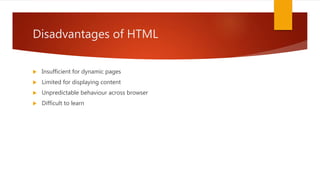 Disadvantages of HTML
 Insufficient for dynamic pages
 Limited for displaying content
 Unpredictable behaviour across browser
 Difficult to learn
 
