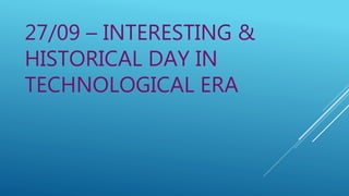 27/09 – INTERESTING &
HISTORICAL DAY IN
TECHNOLOGICAL ERA
 