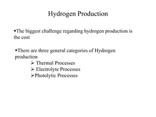 Hydrogen Production
The biggest challenge regarding hydrogen production is
the cost
There are three general categories of Hydrogen
production
 Thermal Processes
 Electrolyte Processes
Photolytic Processes
 