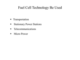 Fuel Cell Technology Be Used
 Transportation
 Stationary Power Stations
 Telecommunications
 Micro Power
 