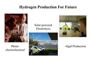 Hydrogen Production For Future
Photo-
electrochemical
Algal Production
Solar powered
Electrolysis
 