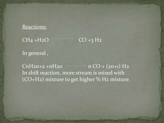 Reactions:
CH4 +H2O CO +3 H2
In general ,
CnH2n+2 +nH2o n CO + (2n+1) H2
In shift reaction, more stream is mixed with
(CO+H2) mixture to get higher % H2 mixture.
 