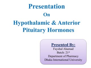 Presentation
On
Hypothalamic & Anterior
Pituitary Hormones
Presented By:
Fayshal Ahamad
Batch: 21st
Department of Pharmacy
Dhaka International University
 