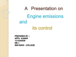 A Presentation on 
Engine emissions 
and 
its control 
PREPARED BY :- 
APPU KUMAR 
1214340039 
ME-1 
IMS ENGG . COLLEGE 
 