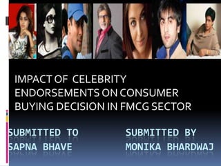 IMPACT OF  CELEBRITY ENDORSEMENTS ON CONSUMER BUYING DECISION IN FMCG SECTOR SUBMITTED TO        SUBMITTED BYSAPNA BHAVE         MONIKA BHARDWAJ 