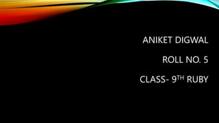 ANIKET DIGWAL
ROLL NO. 5
CLASS- 9TH RUBY
 