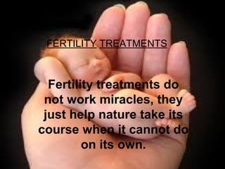 FERTILITY TREATMENTS 
Fertility treatments do 
not work miracles, they 
just help nature take its 
course when it cannot do 
on its own. 
 