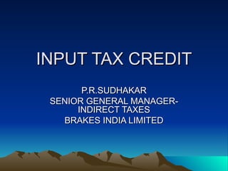 INPUT TAX CREDIT
       P.R.SUDHAKAR
 SENIOR GENERAL MANAGER-
      INDIRECT TAXES
   BRAKES INDIA LIMITED
 