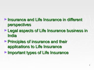 ► Insurance and Life Insurance in different
  perspectives
► Legal aspects of Life Insurance business in
  India
► Principles of insurance and their
  applications to Life Insurance
► Important types of Life Insurance


                                                2
 