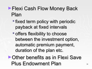 ►Flexi Cash Flow Money Back
 Plan
  fixed term policy with periodic
   payback at fixed intervals
  offers flexibility to choose
   between the investment option,
   automatic premium payment,
   duration of the plan etc.
►Other benefits as in Flexi Save
 Plus Endowment Plan                 50
 