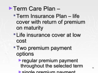 ►Term Care Plan –
  Term Insurance Plan – life
   cover with return of premium
   on maturity
  Life insurance cover at low
   cost
  Two premium payment
   options
   ►regular premium payment
    throughout the selected term   56
 
