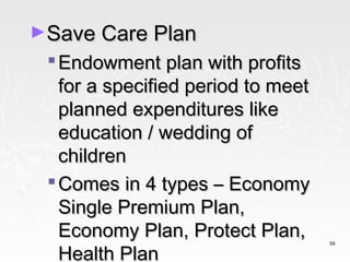 ►Save Care Plan
  Endowment plan with profits
   for a specified period to meet
   planned expenditures like
   education / wedding of
   children
  Comes in 4 types – Economy
   Single Premium Plan,
   Economy Plan, Protect Plan,
   Health Plan
                                    59
 