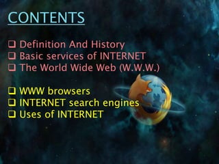 CONTENTS
 Definition And History
 Basic services of INTERNET
 The World Wide Web (W.W.W.)
 WWW browsers
 INTERNET search engines
 Uses of INTERNET
 