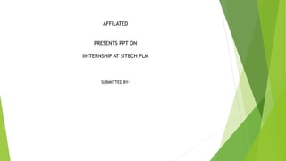 AFFILATED
PRESENTS PPT ON
IINTERNSHIP AT SITECH PLM
SUBMITTED BY-
 