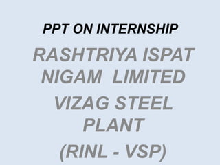 PPT ON INTERNSHIP
RASHTRIYA ISPAT
NIGAM LIMITED
VIZAG STEEL
PLANT
(RINL - VSP)
 