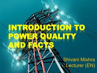INTRODUCTION TO
POWER QUALITY
AND FACTS
Shivani Mishra
Lecturer (EN)
 