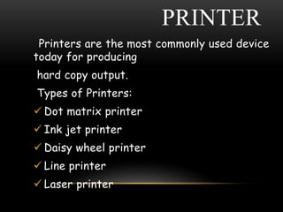 PRINTER
Printers are the most commonly used device
today for producing
hard copy output.
Types of Printers:
 Dot matrix printer
 Ink jet printer
 Daisy wheel printer
 Line printer
 Laser printer
 