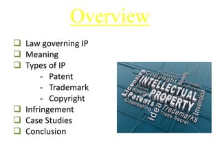 Overview
 Law governing IP
 Meaning
 Types of IP
- Patent
- Trademark
- Copyright
 Infringement
 Case Studies
 Conclusion
 