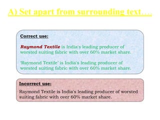 A) Set apart from surrounding text….
Correct use:
Raymond Textile is India's leading producer of
worsted suiting fabric with over 60% market share.
‘Raymond Textile’ is India's leading producer of
worsted suiting fabric with over 60% market share.
Incorrect use:
Raymond Textile is India's leading producer of worsted
suiting fabric with over 60% market share.
 